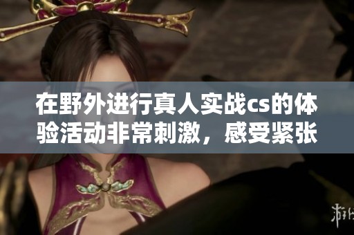 在野外进行真人实战cs的体验活动非常刺激，感受紧张的战斗氛围！