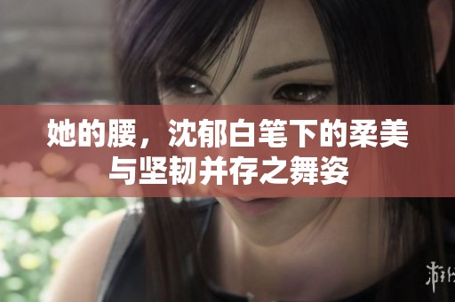 她的腰，沈郁白笔下的柔美与坚韧并存之舞姿