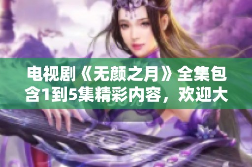 电视剧《无颜之月》全集包含1到5集精彩内容，欢迎大家观看。