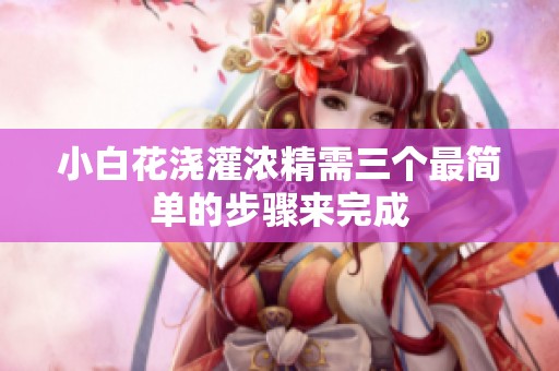 小白花浇灌浓精需三个最简单的步骤来完成