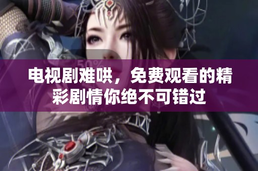 电视剧难哄，免费观看的精彩剧情你绝不可错过