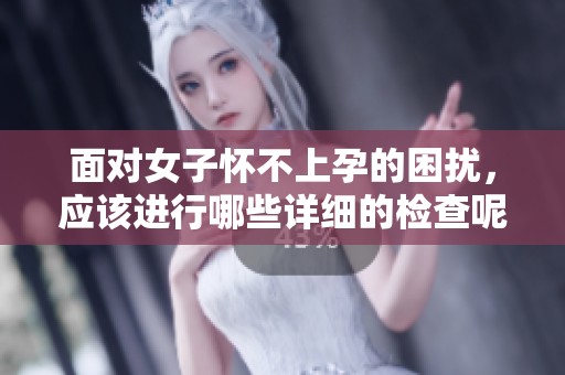 面对女子怀不上孕的困扰，应该进行哪些详细的检查呢