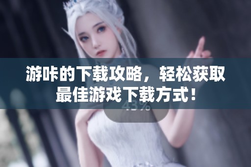 游咔的下载攻略，轻松获取最佳游戏下载方式！