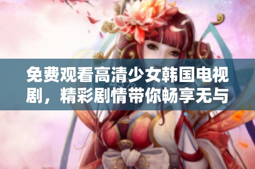 免费观看高清少女韩国电视剧，精彩剧情带你畅享无与伦比的视听盛宴