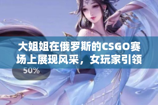 大姐姐在俄罗斯的CSGO赛场上展现风采，女玩家引领热潮