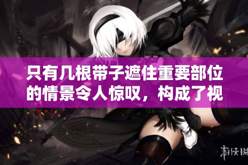 只有几根带子遮住重要部位的情景令人惊叹，构成了视觉冲击。