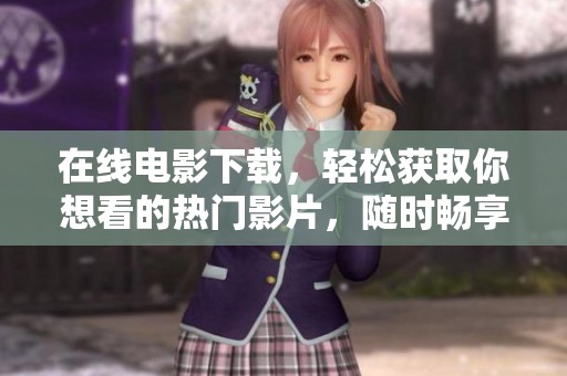 在线电影下载，轻松获取你想看的热门影片，随时畅享精彩时刻