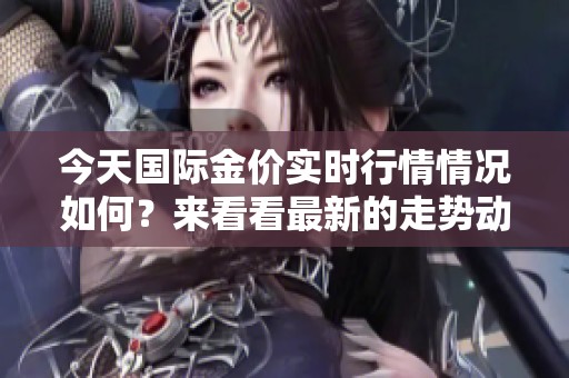 今天国际金价实时行情情况如何？来看看最新的走势动态吧！