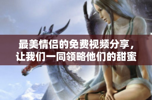 最美情侣的免费视频分享，让我们一同领略他们的甜蜜瞬间吧
