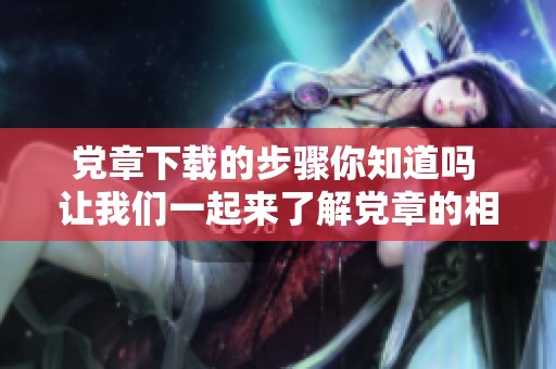 党章下载的步骤你知道吗 让我们一起来了解党章的相关信息吧