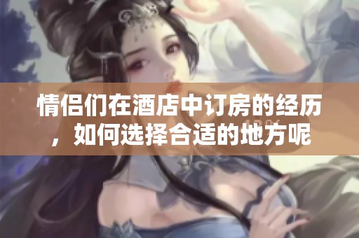 情侣们在酒店中订房的经历，如何选择合适的地方呢