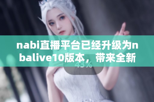 nabi直播平台已经升级为nbalive10版本，带来全新体验和更多功能