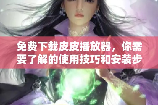 免费下载皮皮播放器，你需要了解的使用技巧和安装步骤