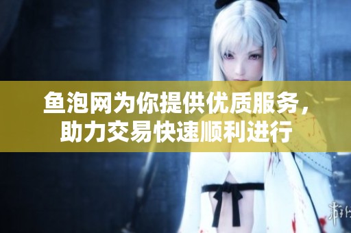 鱼泡网为你提供优质服务，助力交易快速顺利进行