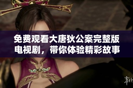 免费观看大唐狄公案完整版电视剧，带你体验精彩故事与悬疑人生！