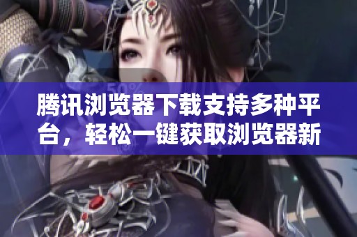 腾讯浏览器下载支持多种平台，轻松一键获取浏览器新体验