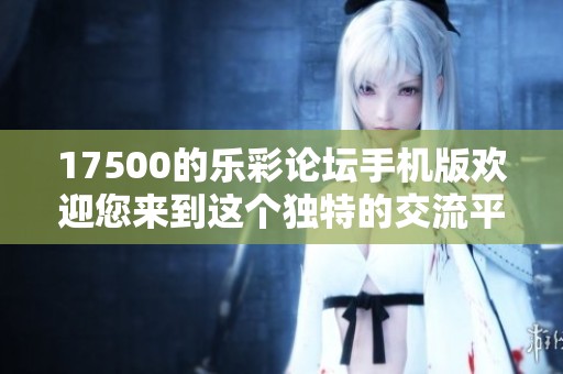 17500的乐彩论坛手机版欢迎您来到这个独特的交流平台，分享您的精彩体验