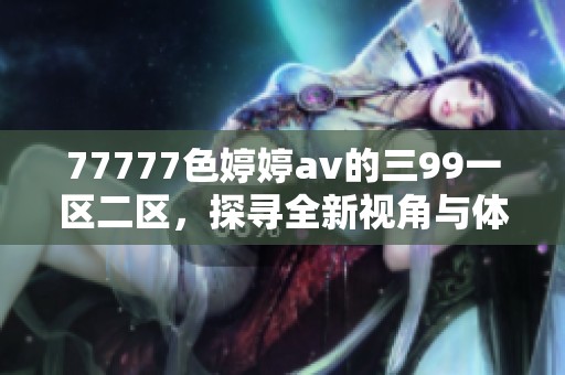77777色****的三99一区二区，探寻全新视角与体验