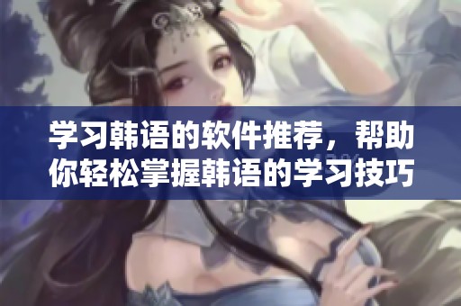 学习韩语的软件推荐，帮助你轻松掌握韩语的学习技巧与资源