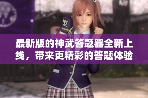 最新版的神武答题器全新上线，带来更精彩的答题体验与乐趣！