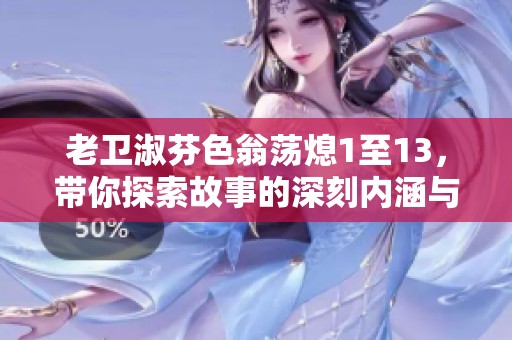 老卫淑芬色翁荡熄1至13，带你探索故事的深刻内涵与情感变化