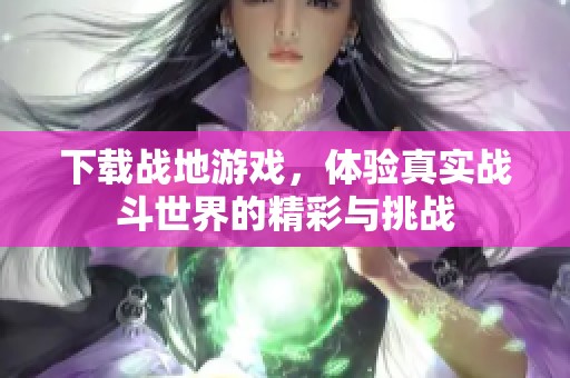 下载战地游戏，体验真实战斗世界的精彩与挑战