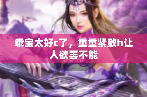 乖宝太好c了，重重紧致h让人欲罢不能