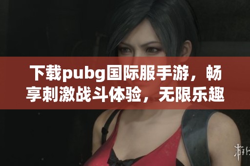 下载pubg国际服手游，畅享刺激战斗体验，无限乐趣等你来！
