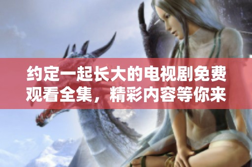 约定一起长大的电视剧免费观看全集，精彩内容等你来发现与享受