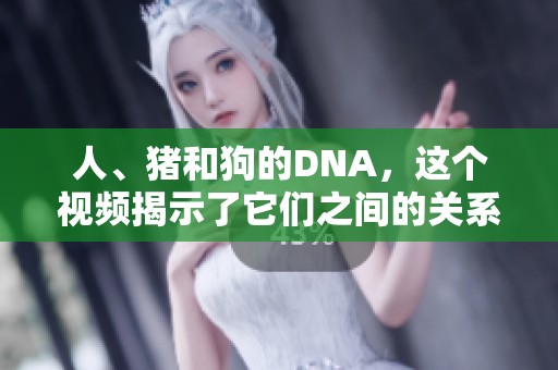 人、猪和狗的DNA，这个视频揭示了它们之间的关系。