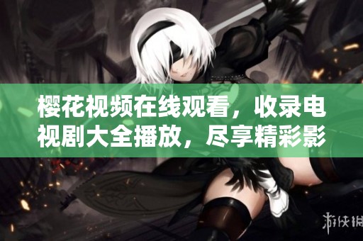 樱花视频在线观看，收录电视剧大全播放，尽享精彩影视时刻！