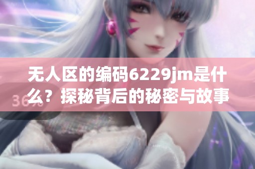 无人区的编码6229jm是什么？探秘背后的秘密与故事。