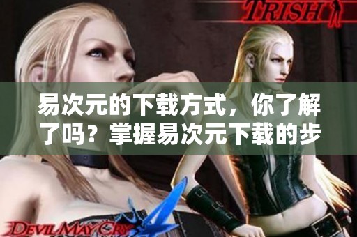 易次元的下载方式，你了解了吗？掌握易次元下载的步骤很重要！