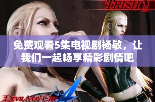 免费观看5集电视剧杨敏，让我们一起畅享精彩剧情吧