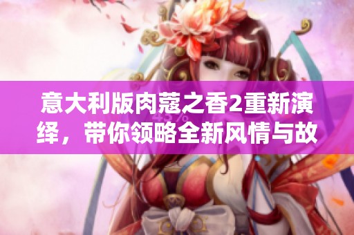 意大利版肉蔻之香2重新演绎，带你领略全新风情与故事