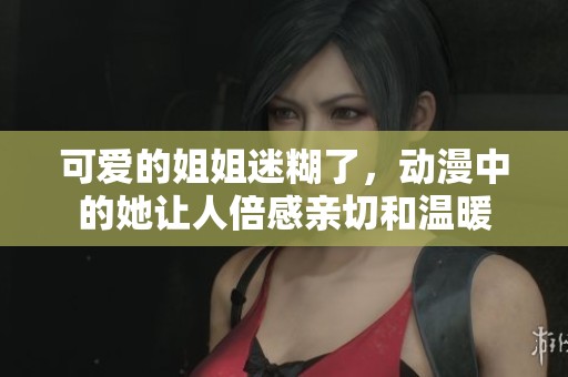 可爱的姐姐迷糊了，动漫中的她让人倍感亲切和温暖