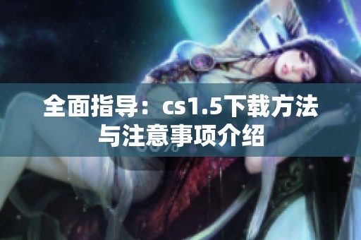 全面指导：cs1.5下载方法与注意事项介绍
