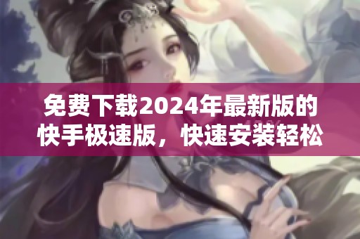免费下载2024年最新版的快手极速版，快速安装轻松使用体验新功能