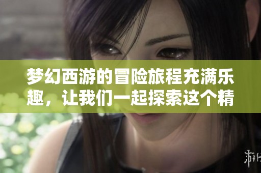 梦幻西游的冒险旅程充满乐趣，让我们一起探索这个精彩的虚拟世界