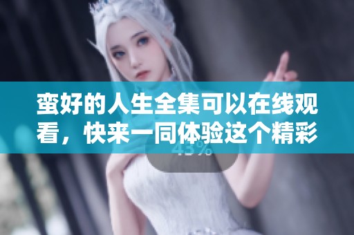 蛮好的人生全集可以在线观看，快来一同体验这个精彩的故事吧