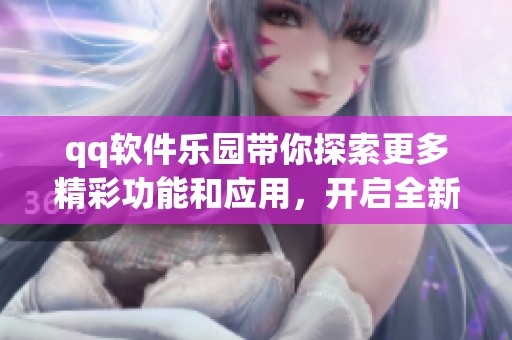 qq软件乐园带你探索更多精彩功能和应用，开启全新使用体验的旅程