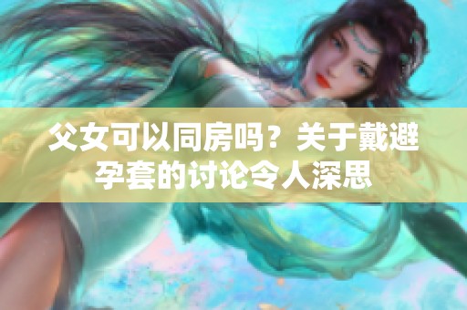 父女可以同房吗？关于戴避孕套的讨论令人深思