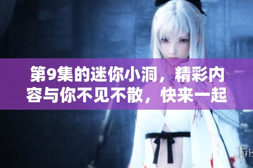 第9集的迷你小洞，精彩内容与你不见不散，快来一起探索吧