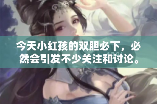 今天小红孩的双胆必下，必然会引发不少关注和讨论。