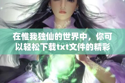 在惟我独仙的世界中，你可以轻松下载txt文件的精彩故事