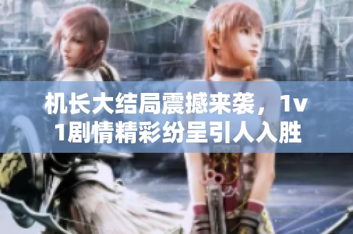 机长大结局震撼来袭，1v1剧情精彩纷呈引人入胜