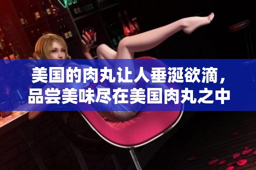 美国的肉丸让人垂涎欲滴，品尝美味尽在美国肉丸之中