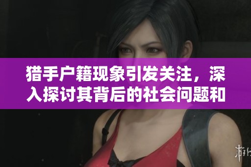猎手户籍现象引发关注，深入探讨其背后的社会问题和影响