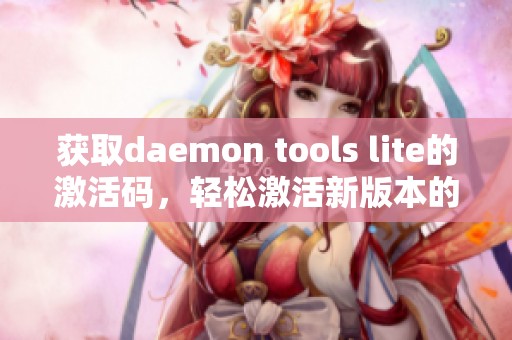 获取daemon tools lite的激活码，轻松激活新版本的工具使用体验