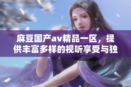 麻豆国产**精品一区，提供丰富多样的视听享受与独特体验。